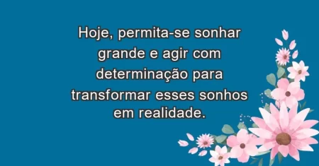 Hoje, permita-se sonhar grande e agir com determinação para transformar esses sonhos em realidade.
