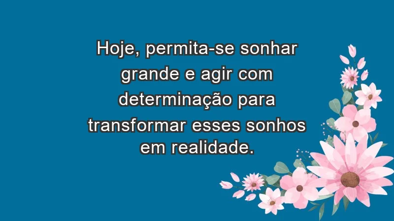 - Hoje, permita-se sonhar grande e agir com determinação para transformar esses sonhos em realidade.