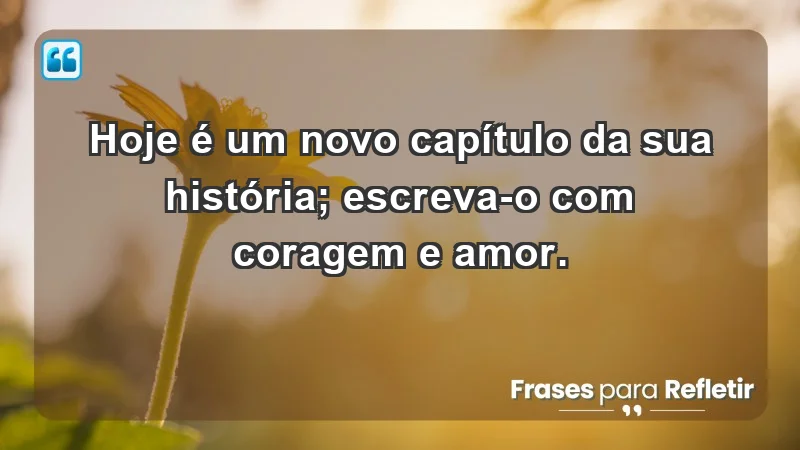 - Hoje é um novo capítulo da sua história; escreva-o com coragem e amor.