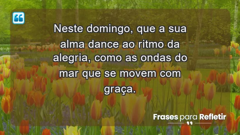 - Neste domingo, que a sua alma dance ao ritmo da alegria, como as ondas do mar que se movem com graça.