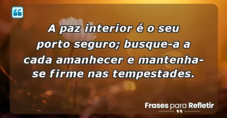 A paz interior é o seu porto seguro; busque-a a cada amanhecer e mantenha-se firme nas tempestades.