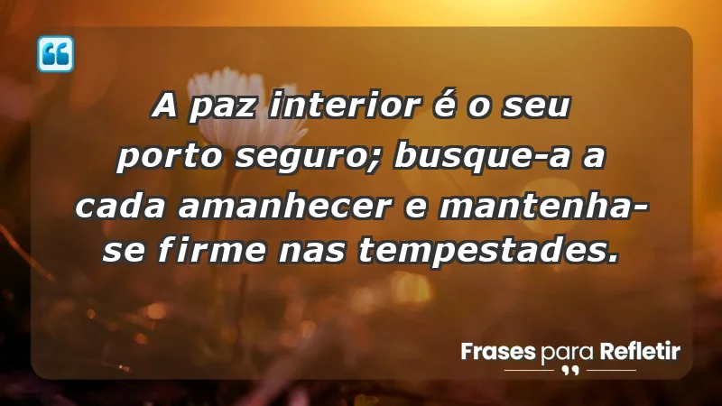 - A paz interior é o seu porto seguro; busque-a a cada amanhecer e mantenha-se firme nas tempestades.