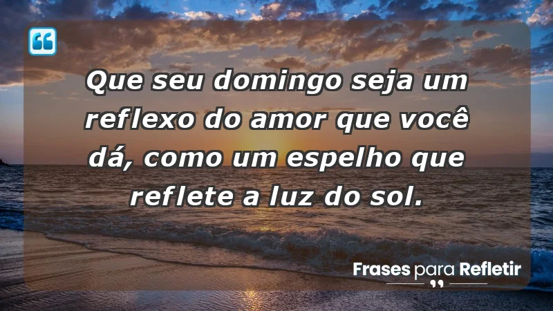 - Que seu domingo seja um reflexo do amor que você dá, como um espelho que reflete a luz do sol.