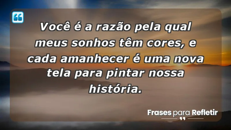 - Você é a razão pela qual meus sonhos têm cores, e cada amanhecer é uma nova tela para pintar nossa história.