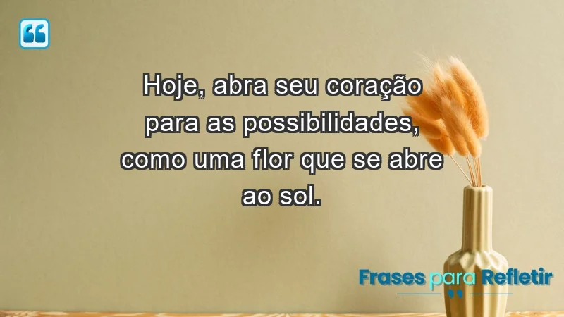 - Hoje, abra seu coração para as possibilidades, como uma flor que se abre ao sol.