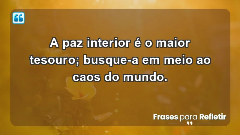 - A paz interior é o maior tesouro; busque-a em meio ao caos do mundo.