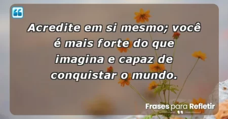 Acredite em si mesmo; você é mais forte do que imagina e capaz de conquistar o mundo.