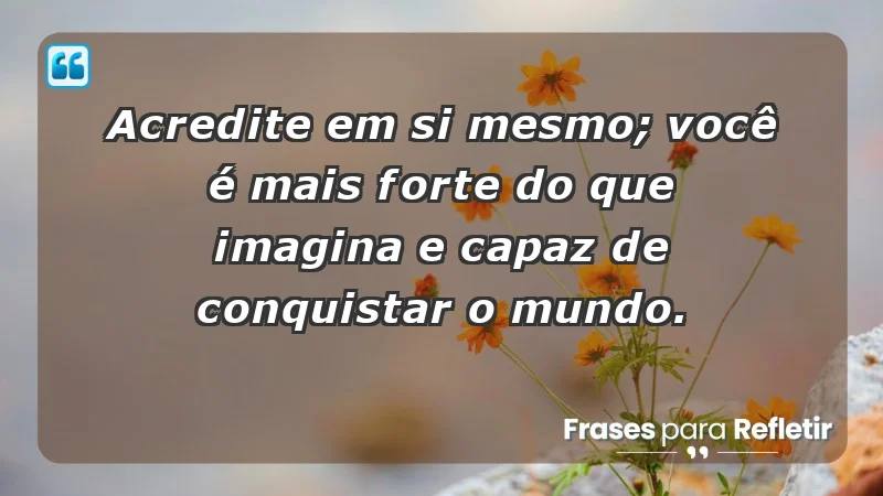 - Acredite em si mesmo; você é mais forte do que imagina e capaz de conquistar o mundo.