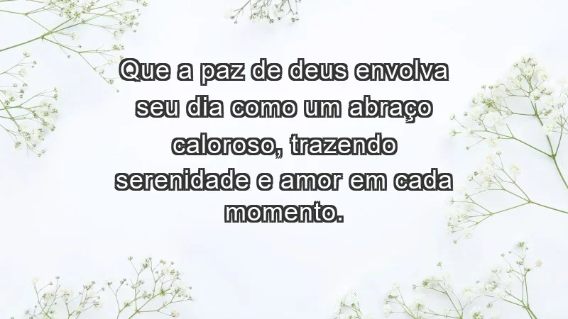 - Que a paz de Deus envolva seu dia como um abraço caloroso, trazendo serenidade e amor em cada momento.