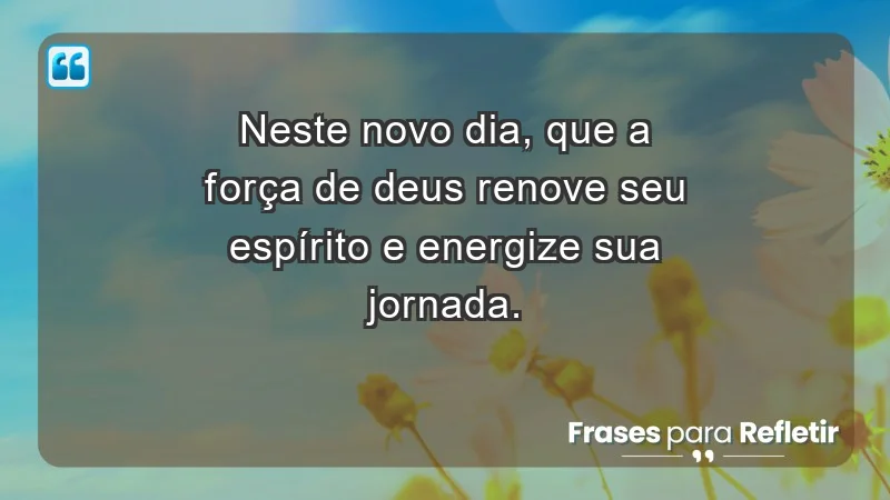 - Neste novo dia, que a força de Deus renove seu espírito e energize sua jornada.