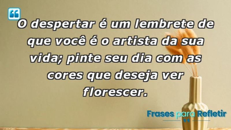 - O despertar é um lembrete de que você é o artista da sua vida; pinte seu dia com as cores que deseja ver florescer.