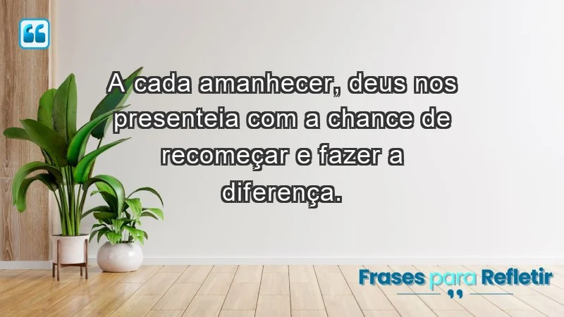 - A cada amanhecer, Deus nos presenteia com a chance de recomeçar e fazer a diferença.