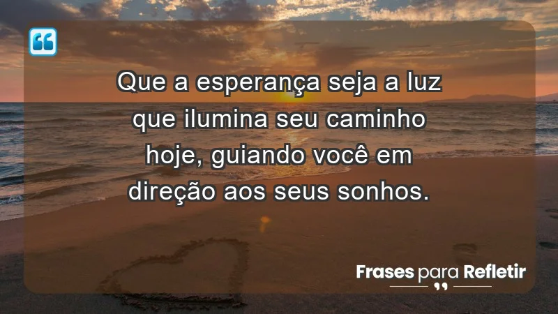 - Que a esperança seja a luz que ilumina seu caminho hoje, guiando você em direção aos seus sonhos.