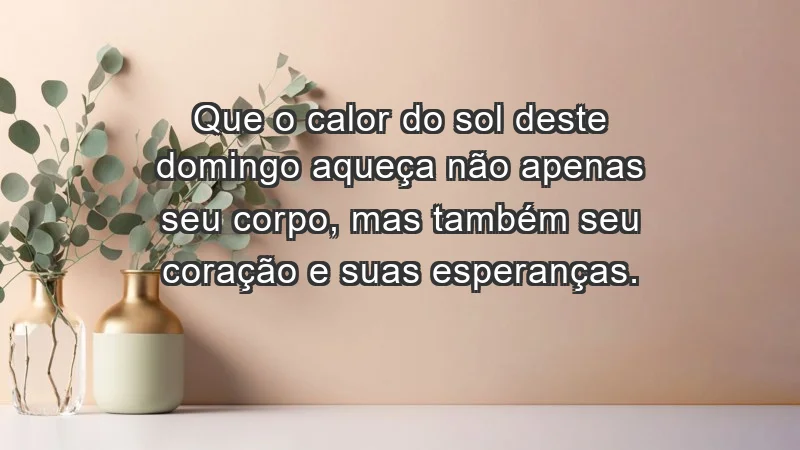 - Que o calor do sol deste domingo aqueça não apenas seu corpo, mas também seu coração e suas esperanças.