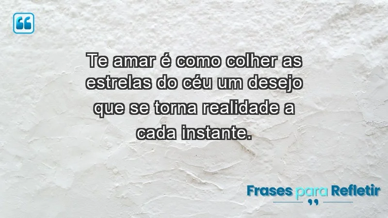 - Te amar é como colher as estrelas do céu: um desejo que se torna realidade a cada instante.