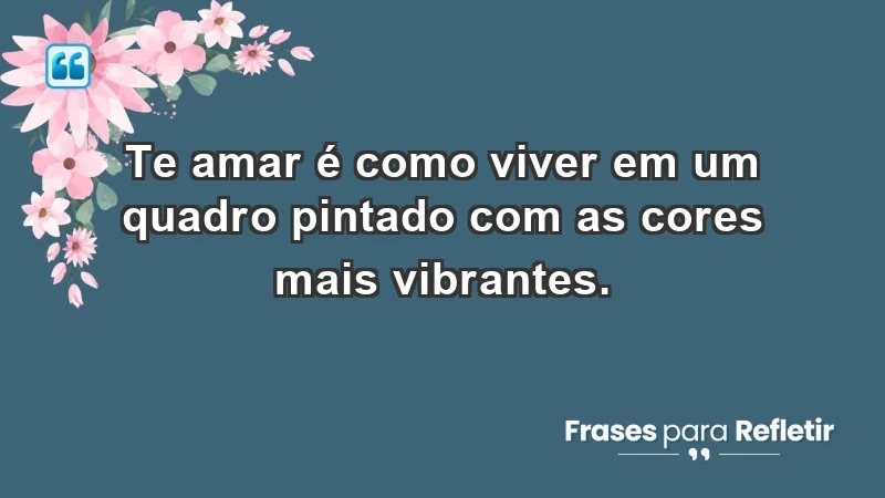 - Te amar é como viver em um quadro pintado com as cores mais vibrantes.