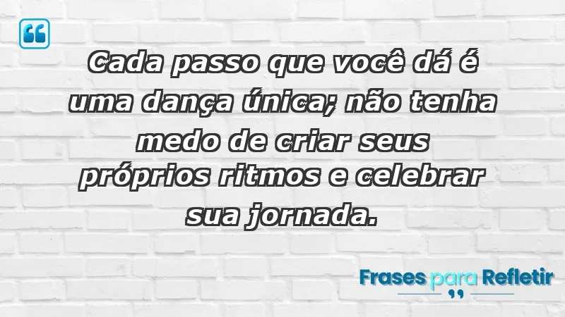 - Cada passo que você dá é uma dança única; não tenha medo de criar seus próprios ritmos e celebrar sua jornada.