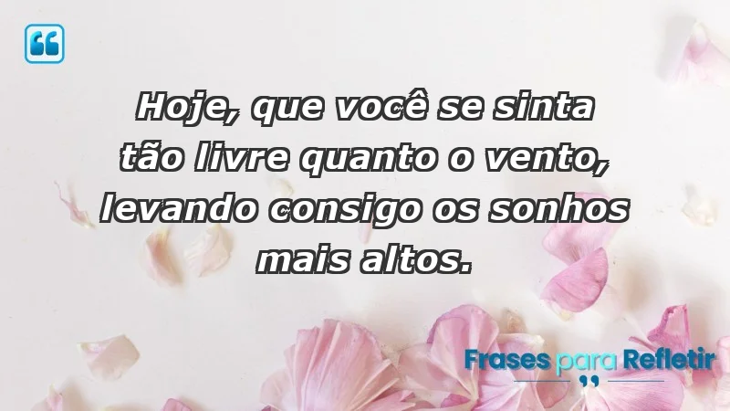 - Hoje, que você se sinta tão livre quanto o vento, levando consigo os sonhos mais altos.