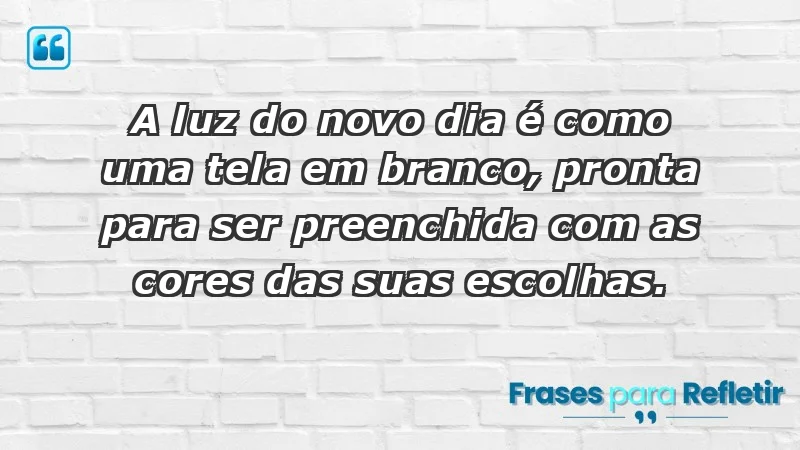 - A luz do novo dia é como uma tela em branco, pronta para ser preenchida com as cores das suas escolhas.