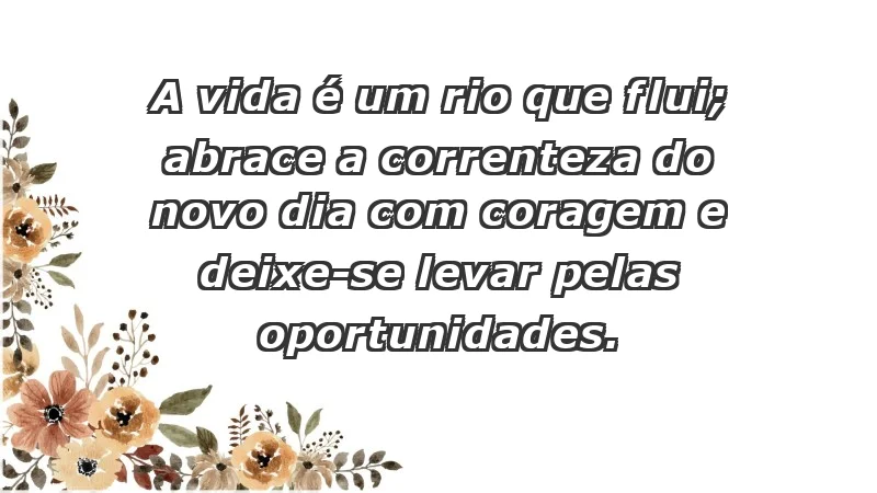 - A vida é um rio que flui; abrace a correnteza do novo dia com coragem e deixe-se levar pelas oportunidades.