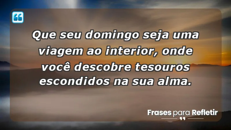 - Que seu domingo seja uma viagem ao interior, onde você descobre tesouros escondidos na sua alma.