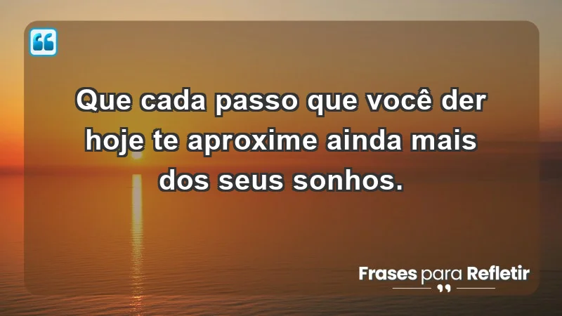 - Que cada passo que você der hoje te aproxime ainda mais dos seus sonhos.