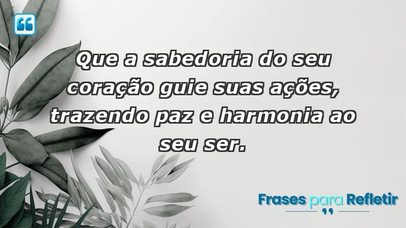 - Que a sabedoria do seu coração guie suas ações, trazendo paz e harmonia ao seu ser.