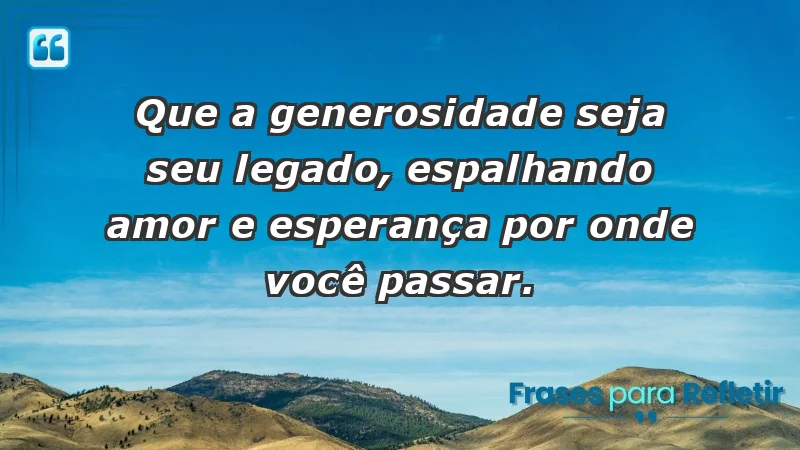 - Que a generosidade seja seu legado, espalhando amor e esperança por onde você passar.