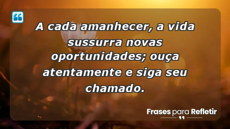 - A cada amanhecer, a vida sussurra novas oportunidades; ouça atentamente e siga seu chamado.