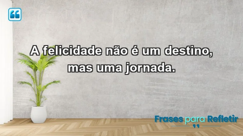 - A felicidade não é um destino, mas uma jornada.