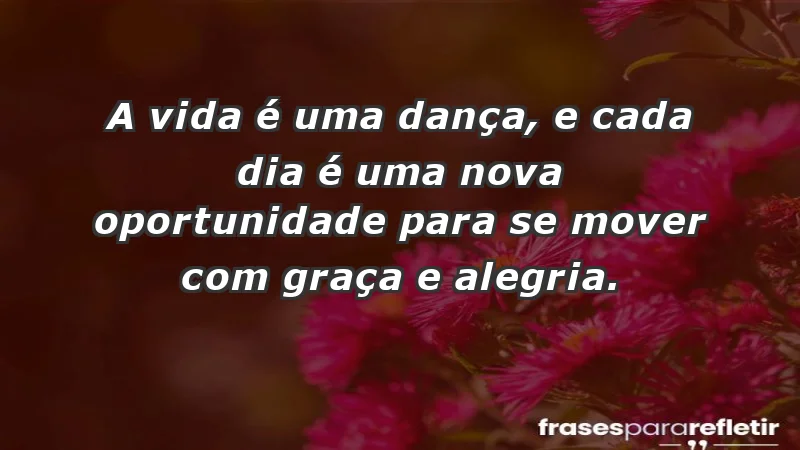 - A vida é uma dança, e cada dia é uma nova oportunidade para se mover com graça e alegria.