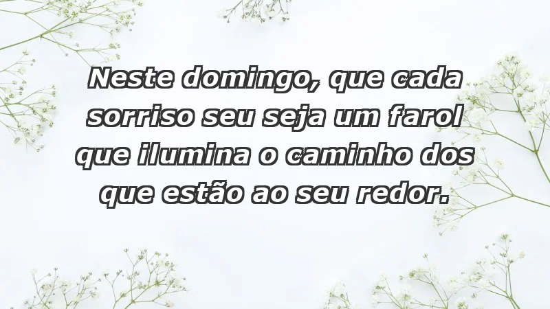 - Neste domingo, que cada sorriso seu seja um farol que ilumina o caminho dos que estão ao seu redor.