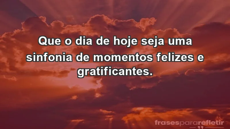 - Que o dia de hoje seja uma sinfonia de momentos felizes e gratificantes.