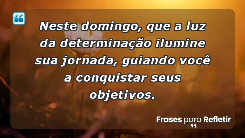 - Neste domingo, que a luz da determinação ilumine sua jornada, guiando você a conquistar seus objetivos.