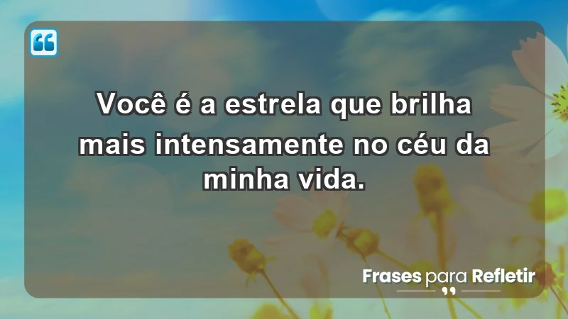 - Você é a estrela que brilha mais intensamente no céu da minha vida.