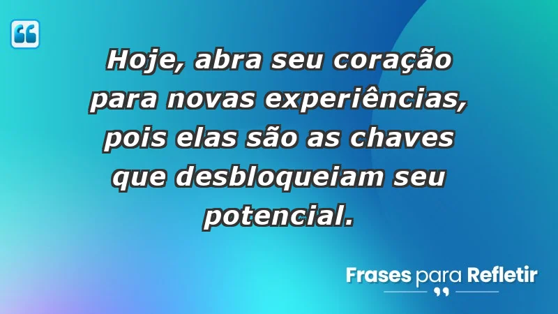 - Hoje, abra seu coração para novas experiências, pois elas são as chaves que desbloqueiam seu potencial.