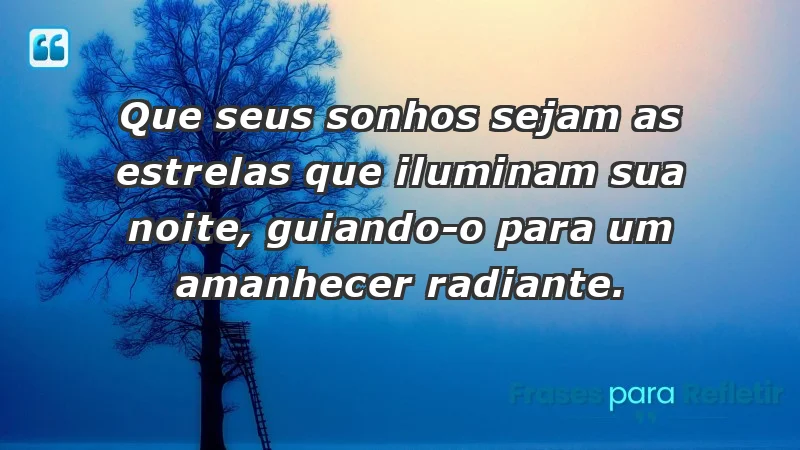 - Que seus sonhos sejam as estrelas que iluminam sua noite, guiando-o para um amanhecer radiante.