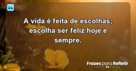 A vida é feita de escolhas; escolha ser feliz hoje e sempre.