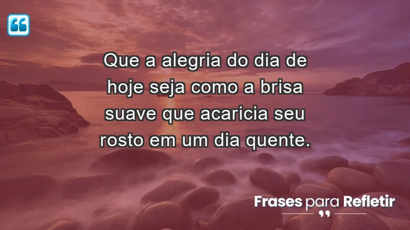 - Que a alegria do dia de hoje seja como a brisa suave que acaricia seu rosto em um dia quente.