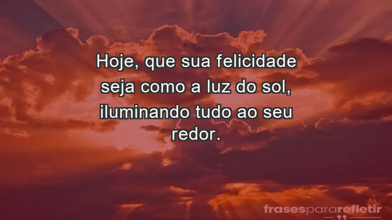 - Hoje, que sua felicidade seja como a luz do sol, iluminando tudo ao seu redor.