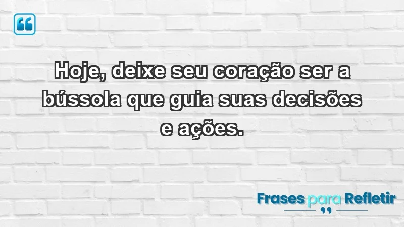 - Hoje, deixe seu coração ser a bússola que guia suas decisões e ações.