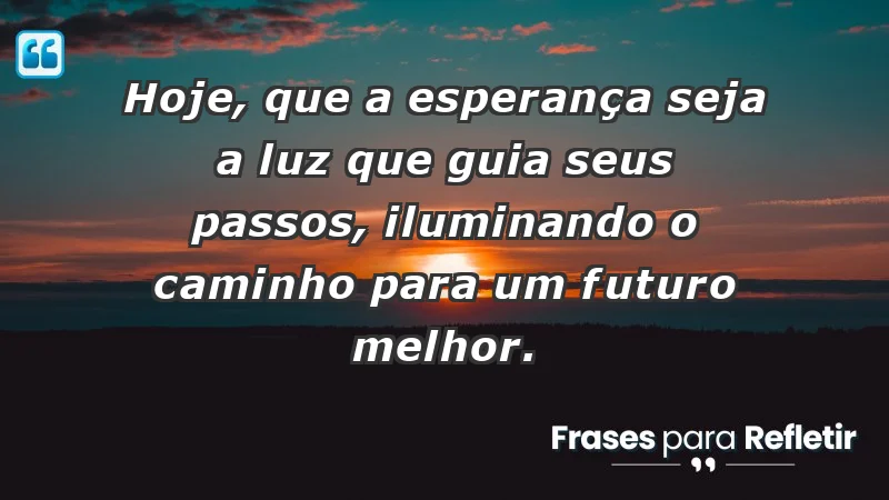 - Hoje, que a esperança seja a luz que guia seus passos, iluminando o caminho para um futuro melhor.