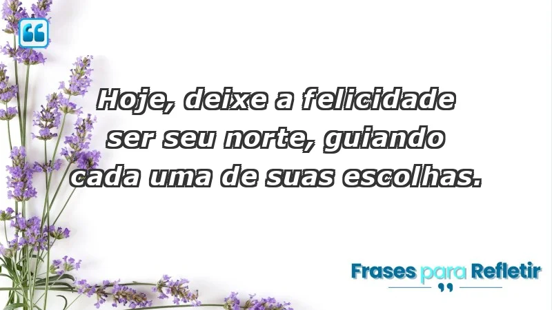 - Hoje, deixe a felicidade ser seu norte, guiando cada uma de suas escolhas.