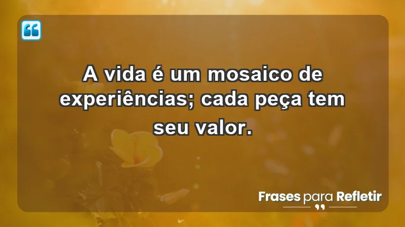 - A vida é um mosaico de experiências; cada peça tem seu valor.