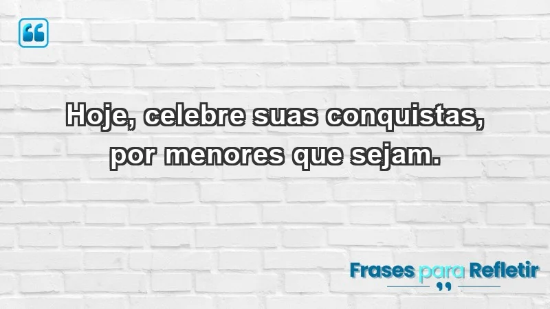 - Hoje, celebre suas conquistas, por menores que sejam.