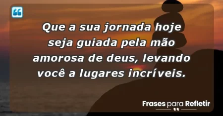 Que a sua jornada hoje seja guiada pela mão amorosa de Deus, levando você a lugares incríveis.