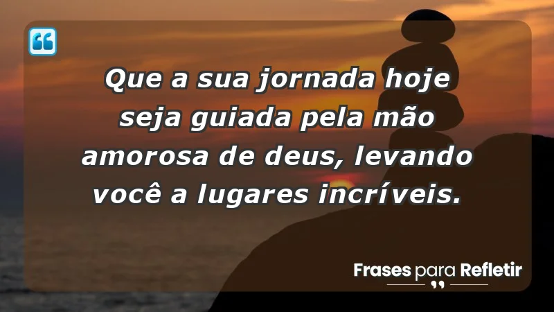 - Que a sua jornada hoje seja guiada pela mão amorosa de Deus, levando você a lugares incríveis.