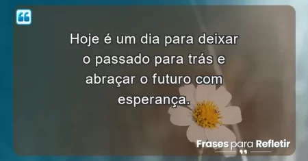 Hoje é um dia para deixar o passado para trás e abraçar o futuro com esperança.