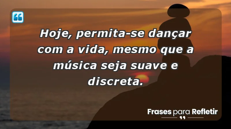 - Hoje, permita-se dançar com a vida, mesmo que a música seja suave e discreta.