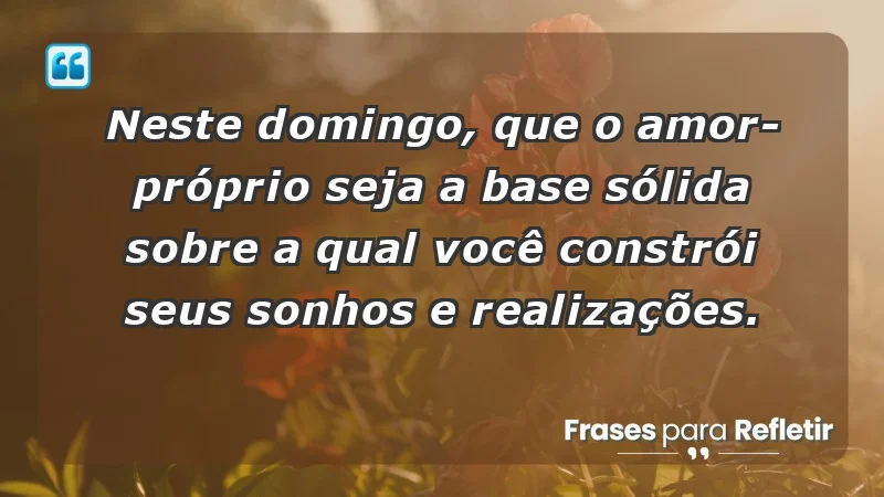 - Neste domingo, que o amor-próprio seja a base sólida sobre a qual você constrói seus sonhos e realizações.